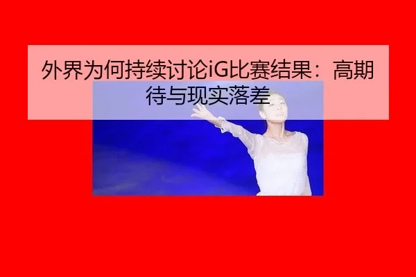外界为何持续讨论iG比赛结果：高期待与现实落差