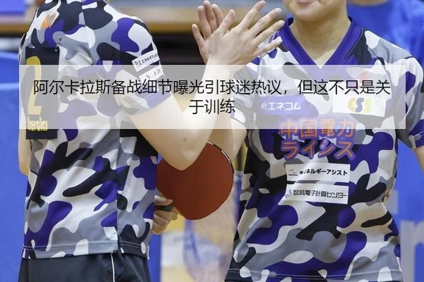 阿尔卡拉斯备战细节曝光引球迷热议，但这不只是关于训练