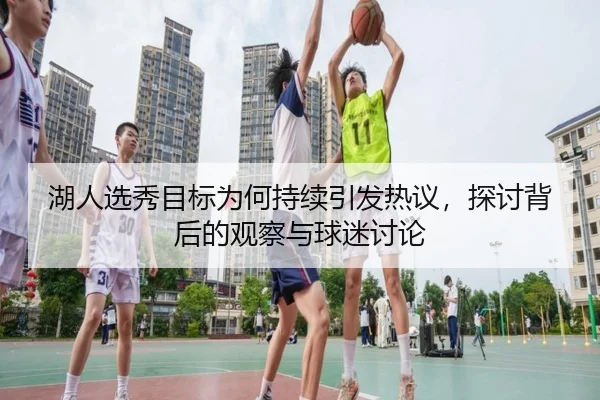 湖人选秀目标为何持续引发热议，探讨背后的观察与球迷讨论